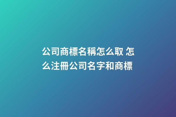 公司商標名稱怎么取 怎么注冊公司名字和商標